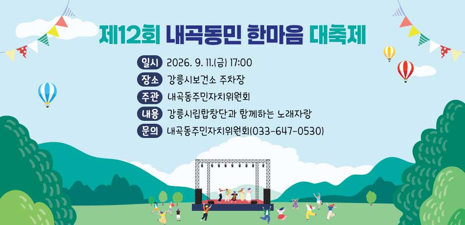 제12회 내곡동민 한마음 대축제
일시 : 2026. 9. 11.(금) 17:00
장소 : 강릉시보건소 주차장
주관 : 내곡동주민자치위원회
내용 : 강릉시립합창단과 함께하는 노래자랑
문의 : 내곡동주민자치위원회(033-647-0530)