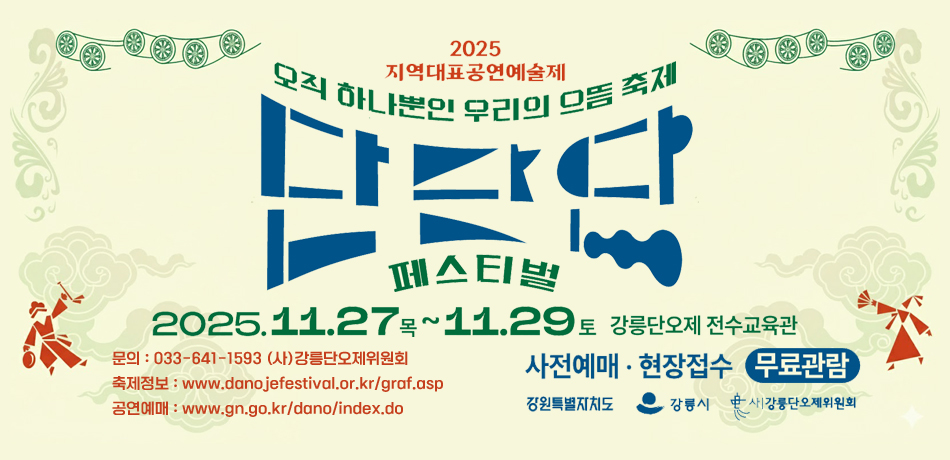2025 지역대표공연예술제
오직 하나뿐인 우리의 으뜸 축제
단단단 페스티벌
2025. 11. 27 목 ~ 11. 29 토 강릉단오제 전수교육관
문의 : 033-641-1593 (사)강릉단오제위원회
축제정보 : www.danojefestival.or.kr/graf.asp
공연예매 : www.gn.go.kr/dano/index.do
사전예매·현장접수 무료관람
강원특별자치도, 강릉시, (사)강릉단오제위원회