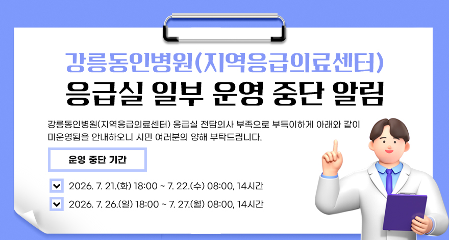 강릉동인병원(지역응급의료센터) 응급실 일부 운영 중단 알림
강릉동인병원(지역응급의료센터) 응급실 전담의사 부족으로 부득이하게 아래와 같이 미운영됨을 안내하오니 시민 여러분의 양해 부탁드립니다.
운영 중단 기간
  - 2026. 7. 21.(화) 18:00 ~ 7. 22.(수) 08:00, 14시간
  - 2026. 7. 26.(일) 18:00 ~ 7. 27.(월) 08:00, 14시간