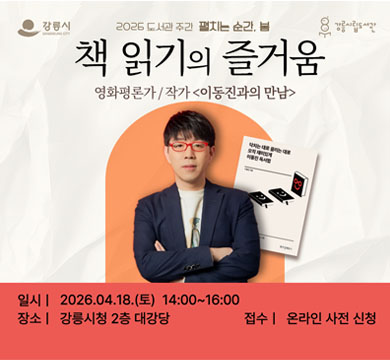 2026 도서관 주간 펼치는 순간, 봄
책 읽기의 즐거움
영화평론가 작가 <이동진과의 만남>
일시: 2026.04.18.(토) 14:00~16:00
장소: 강릉시청 2층 대강당