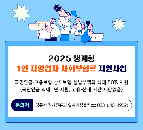 2025 생계형 1인 자영업자 사회보험료 지원사업
국민연금·고용보험·산재보험 실납부액의 최대 50% 지원

(국민연금 최대 1년 지원, 고용·산재 기간 제한없음)

문의처: 강릉시 경제진흥과 일자리창출팀(☎ 033-640-4952)