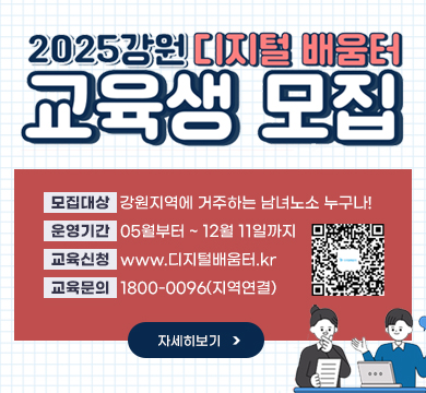 2025강원 디지털 배움터 교육생 모집
모집대상 : 강원지역에 거주하는 남녀노소 누구나!
운영기간 : 05월부터~12월 11일까지
교육신청 : www.디지털배움터.kr
교육문의 : 1800-0096(지역연결)
QR이미지
자세히보기