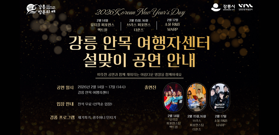 강릉 안목 여행자센터
설맞이 공연 안내
따뜻한 공연과 함께 채워지는 아름다운 명절을 함께하세요
공연일시: 2026년 2월14일~ 17일(14시)
강릉 안목 여행자센터
입장 안내: 전석 무료(선착순 입장)
경품 프로그램: 제기차기, 콩주머니 던지기