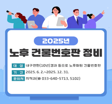 2025년노후 건물번호판 정비
○ 대상: 내구연한(10년)경과 등으로 노후화된 건물번호판
○ 기간: 2025. 6. 2.~2025. 12. 31.
○ 문의처: 지적과(☎ 033-640-5713, 5102)