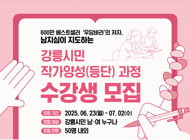 강릉 시민 작가양성(등단) 프로젝트 「강릉, 글을 쓰다」

- 교육기간 : 2025년 7월~ 12월 (월 2회, 총 10회차)
- 교육장소 : (재)한국여성수련원(강릉시 소재)
- 내용 : 글쓰기 집중 프로그램 및 문집발간, 작가 등단 연계 지원
- 모집의원: 강릉시민 50명 내외
- 교육비: 전액 무료
- 단체 : (재)한국여성수련원 ☎ 033-530-4463, 530-4300
- 접수방법: 메일접수 kwc13613@naver.com