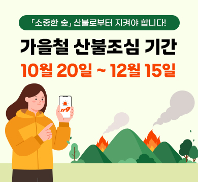 「소중한 숲」 산불로부터 지켜야 합니다!
가을철 산불조심 기간
10월 20일 ~ 12월 15일