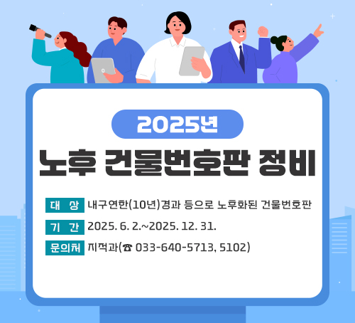 2025년노후 건물번호판 정비
○ 대상: 내구연한(10년)경과 등으로 노후화된 건물번호판
○ 기간: 2025. 6. 2.~2025. 12. 31. 
○ 문의처: 지적과(☎ 033-640-5713, 5102)