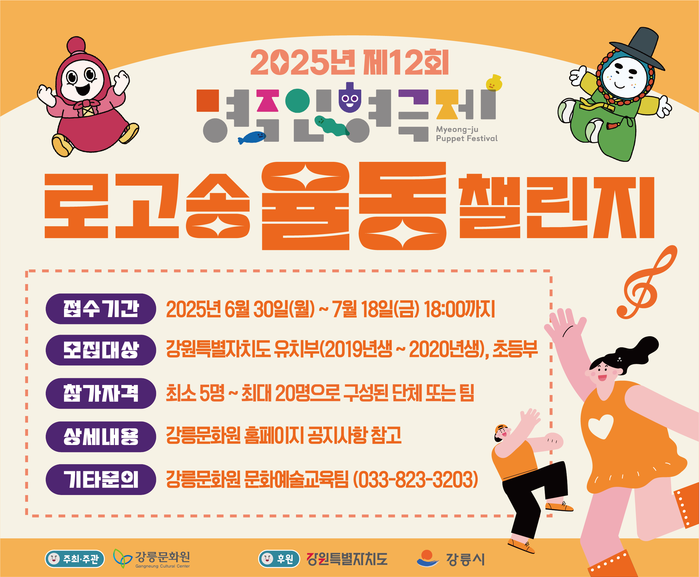 2025년 제12회 명주인형극제 로고송 율동 챌린지
·접수기간 : 2025. 6. 30.(월) ~2025. 7. 18.(금) 18시
·모집대상 : 강원특별자치도 유치부(2019~2020년생), 초등부
·접수방법 : 이메일접수(gncc6795@naver.com)
·문 의 처 : 033-823-3228