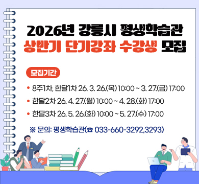 2026년 강릉시 평생학습관 상반기 단기강좌 수강생 모집
모집기간: 8주1차, 한달1차 2026. 3. 26.(목) 10:00 ~ 3. 27.(금) 17:00

한달2차 2026. 4. 27.(월) 10:00 ~ 4. 28.(화) 17:00

한달3차 2026. 5. 26.(화) 10:00 ~ 5. 27.(수) 17:00

문의처: 033)660-3292,3293