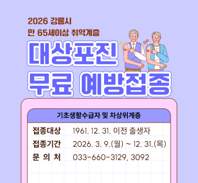 2026년
강릉시 만 65세이상 취약계층 
대상포진 무료 예방접종
기초생활수급자 및 차상위계층
접종대상 	  1961. 12. 31. 이전 출생자
접종기간 	  2026. 3. 9.(월) ~ 12. 31.(목)
접종장소 	  관내 지정의료기관
문 의 처 	  033-660-3129, 3092