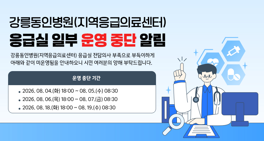 강릉동인병원(지역응급의료센터) 응급실 일부 운영 중단 알림
강릉동인병원(지역응급의료센터) 응급실 전담의사 부족으로 부득이하게 아래와 같이 미운영됨을 안내하오니 시민 여러분의 양해 부탁드립니다.
◯ 운영 중단 기간
- 2026. 08. 04.(화) 18:00 ~ 08. 05.(수) 08:30
- 2026. 08. 06.(목) 18:00 ~ 08. 07.(금) 08:30
- 2026. 08. 18.(화) 18:00 ~ 08. 19.(수) 08:30
