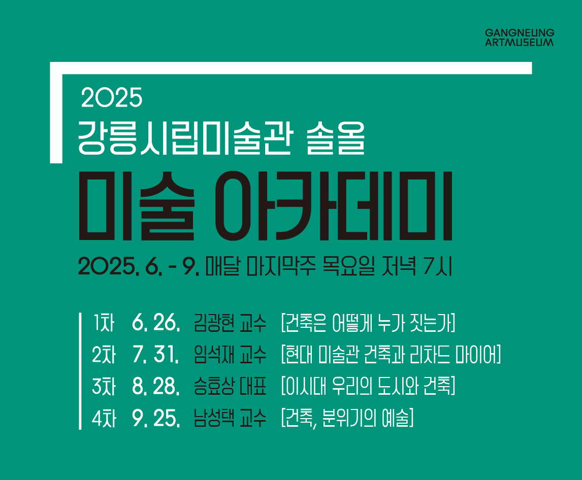 2025년 강릉시립미술관 솔올 《미술 아카데미》 운영
 ○ 사 업 명: 2025년 강릉시립미술관 솔올 미술 아카데미
 ○ 운영기간: 2025. 6~9. 매달 마지막주 목요일 저녁 7시
 ○ 운영장소: 강릉시립미술관 솔올(원대로45)
 ○ 모집인원: 회차별 50명(시립미술관 홈페이지 사전 선착순 신청) 
 ○ 운영내용: 미술과 건축을 주제로한 전문 강연자 초청 주제강연 4회
 ○ 문 의 처: 033-640-4271
