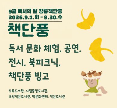 - 9월 독서의 달 강릉책단풍
- 2026. 9. 1.화~9. 30. 수
- 책단풍
- 독서 문화체험, 공연, 전시, 북피크닉, 책단풍 빙고
- 모루도서관, 시립중앙도서관, 초당작은도서관, 책문화센터, 작은도서관