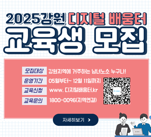 2025강원 디지털 배움터 교육생 모집
모집대상 : 강원지역에 거주하는 남녀노소 누구나!
운영기간 : 05월부터~12월 11일까지
교육신청 : www.디지털배움터.kr
교육문의 : 1800-0096(지역연결)
QR이미지
자세히보기