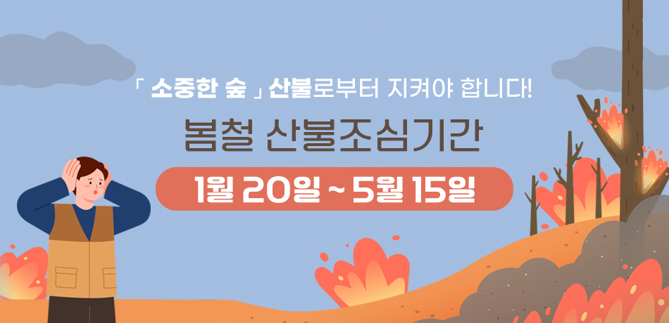 「 소중한 숲 」 산불로부터 지켜야 합니다!
봄철 산불조심기간
1월 20일 ~ 5월 15일