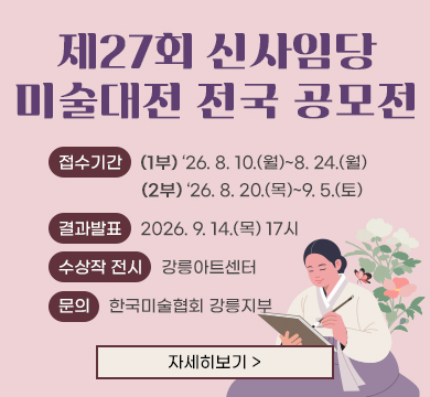 제27회 신사임당 미술대전 전국 공모전
■ 접수기간
(1부) ‘26. 8. 10.(월)~8. 24.(월)
(2부) ‘26. 8. 20.(목)~9. 5.(토)
■ 결과발표: 2026. 9. 14.(목) 17시
■ 수상작 전시: 강릉아트센터
■ 문의: 한국미술협회 강릉지부
자세히보기